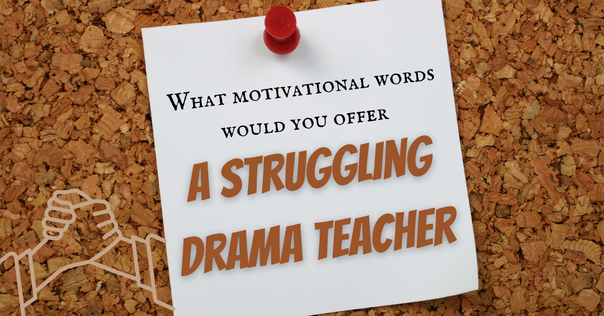 What motivational words would you offer a struggling drama teacher?