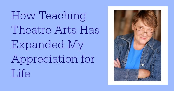 How Teaching Theatre Arts Has Expanded My Appreciation of Life