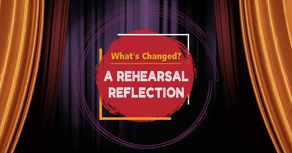 What’s Changed? A Rehearsal Reflection