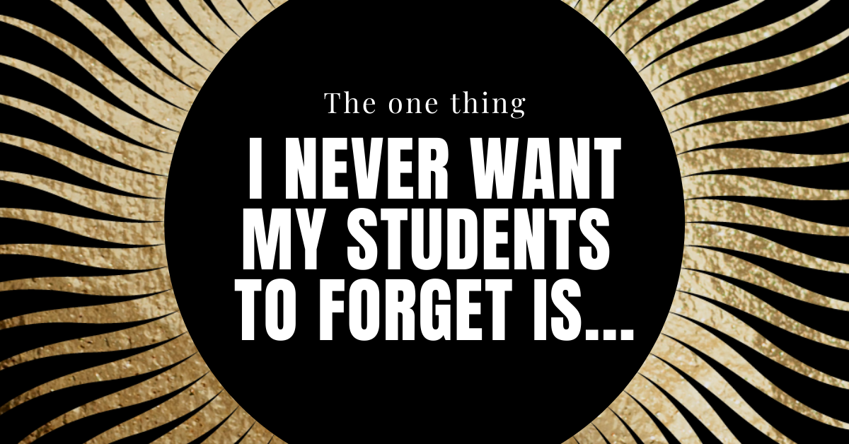 The One Thing I Never Want My Students to Forget is&#8230;