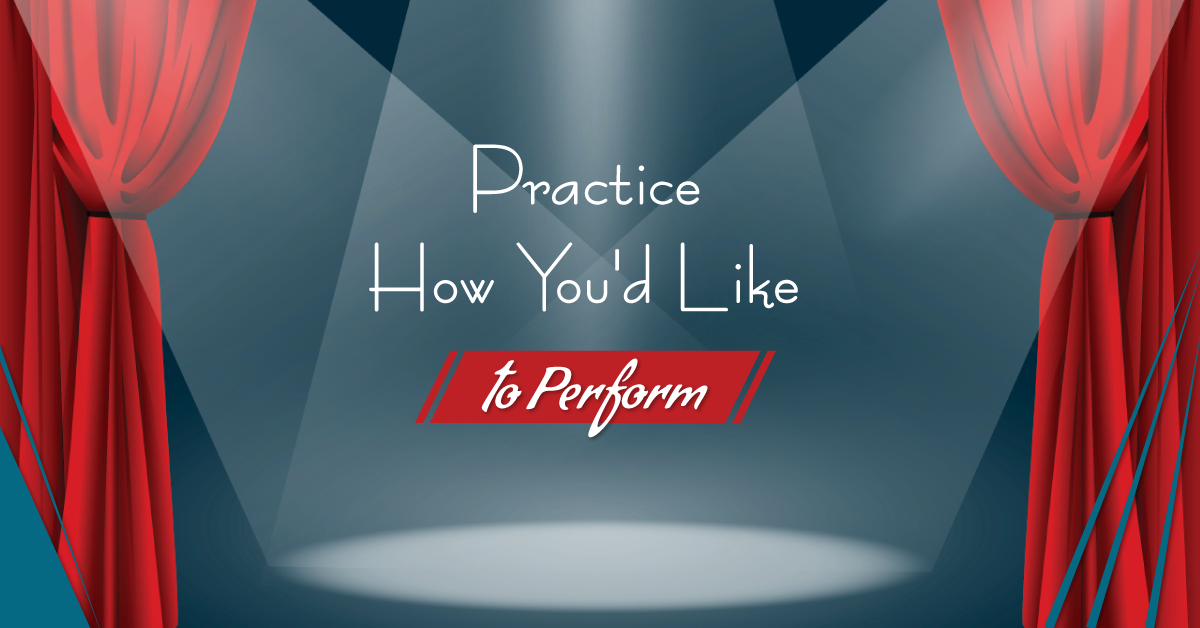Practice How You’d Like to Perform