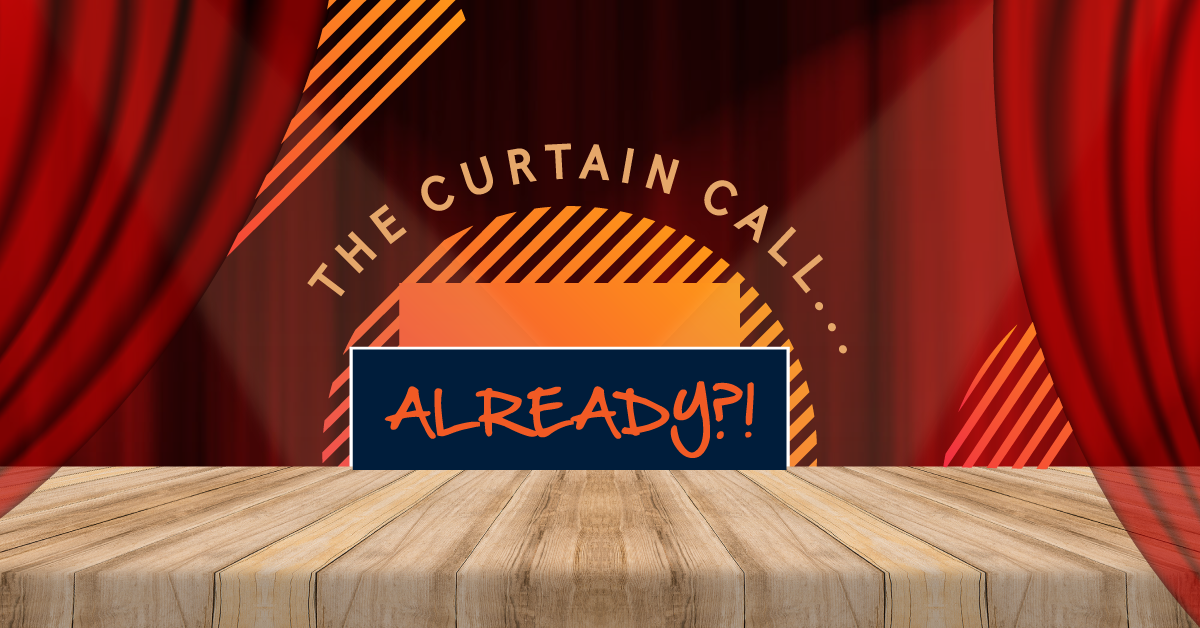 The Curtain Call… Already?!