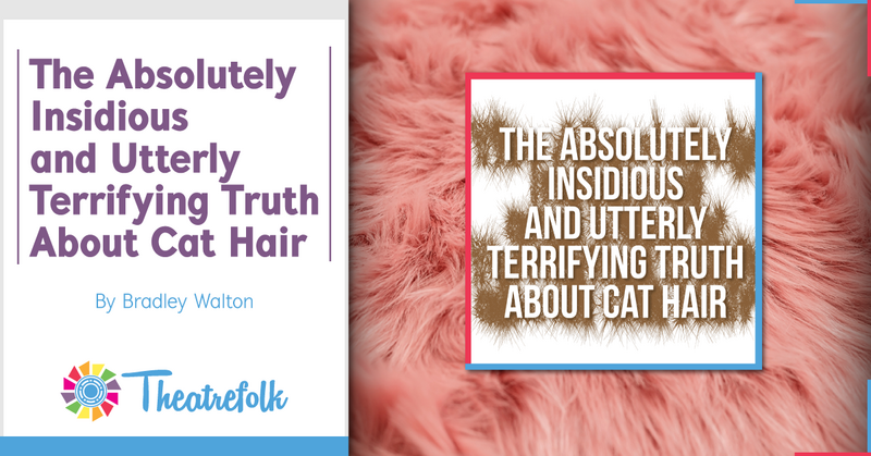 Theatrefolk Featured Play – The Absolutely Insidious and Utterly Terrifying Truth About Cat Hair by Bradley Walton