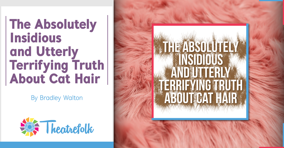 Theatrefolk Featured Play – The Absolutely Insidious and Utterly Terrifying Truth About Cat Hair by Bradley Walton