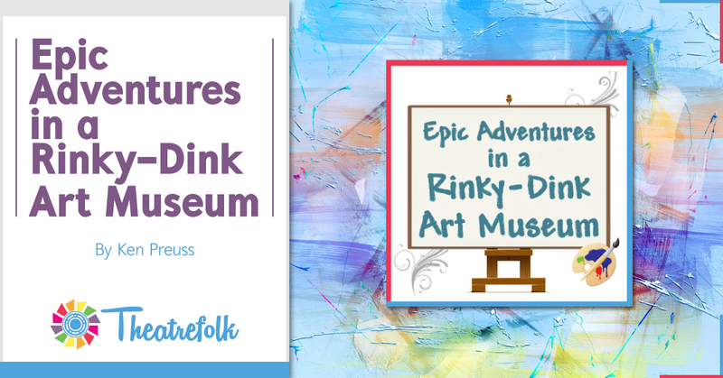 Theatrefolk Featured Play – Epic Adventures in a Rinky-Dink Art Museum by Ken Preuss