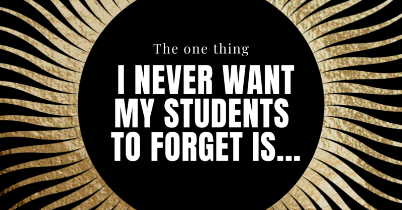 The One Thing I Never Want My Students to Forget is…