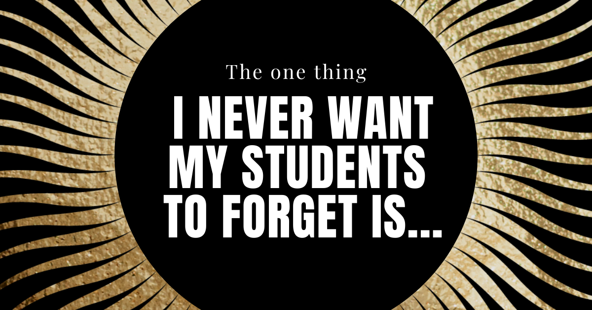 The One Thing I Never Want My Students to Forget is…